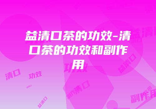 益清口茶的功效-清口茶的功效和副作用