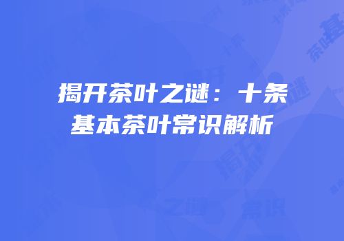 揭开茶叶之谜：十条基本茶叶常识解析