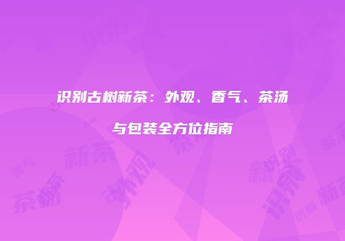 识别古树新茶：外观、香气、茶汤与包装全方位指南