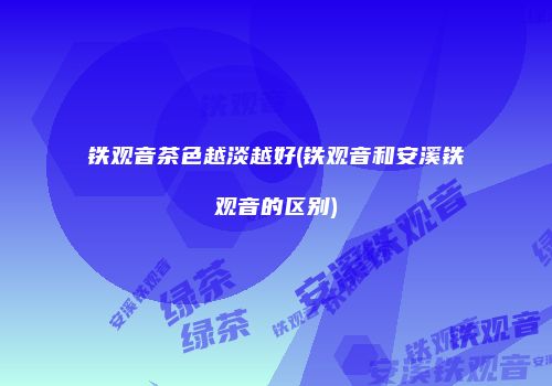 铁观音茶色越淡越好(铁观音和安溪铁观音的区别)