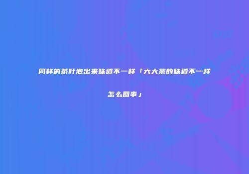 同样的茶叶泡出来味道不一样「六大茶的味道不一样怎么回事」