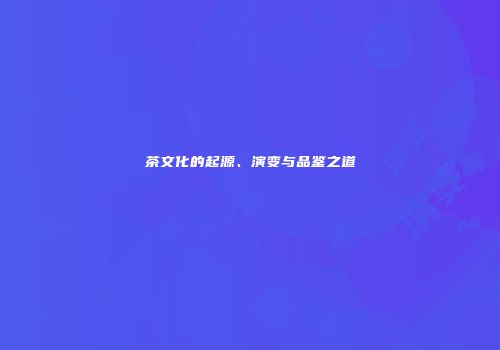 茶文化的起源、演变与品鉴之道