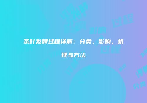 茶叶发酵过程详解：分类、影响、机理与方法
