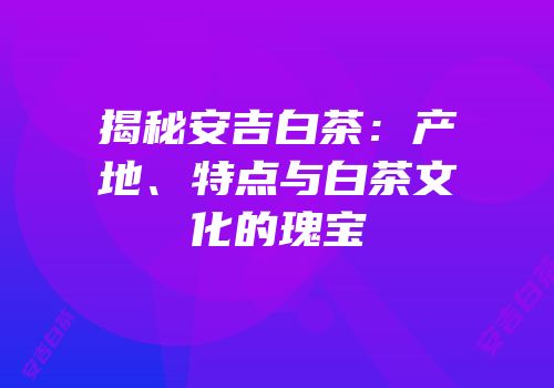 揭秘安吉白茶：产地、特点与白茶文化的瑰宝