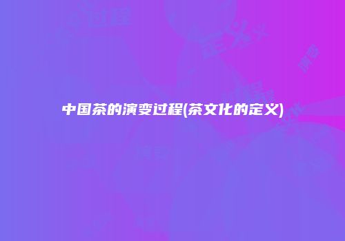 中国茶的演变过程(茶文化的定义)