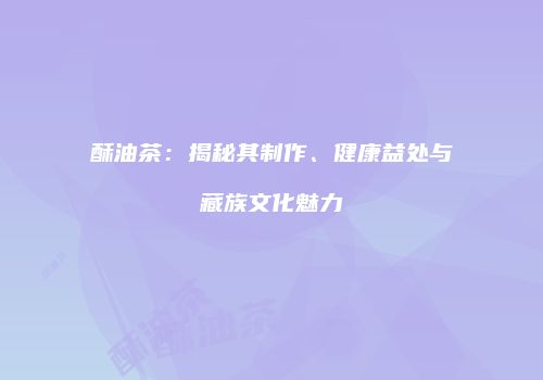 酥油茶：揭秘其制作、健康益处与藏族文化魅力