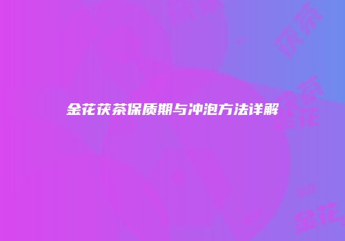 金花茯茶保质期与冲泡方法详解