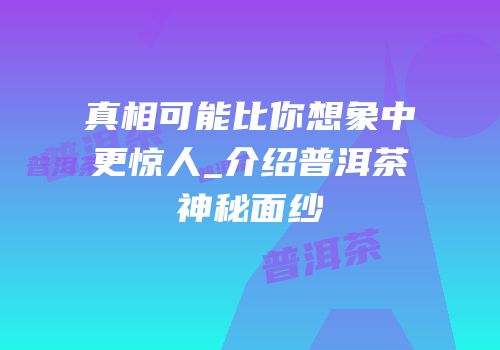 真相可能比你想象中更惊人_介绍普洱茶神秘面纱