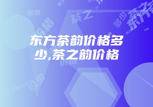 东方茶韵价格多少,茶之韵价格