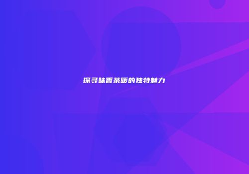 探寻味香茶暖的独特魅力