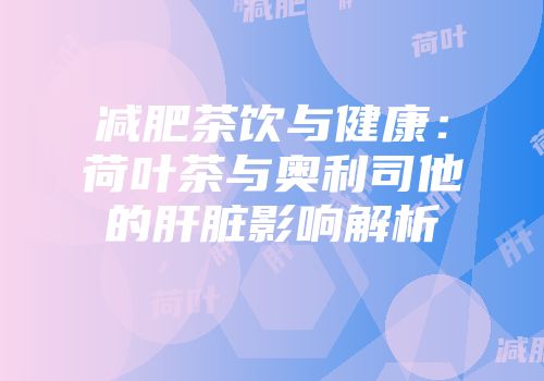 减肥茶饮与健康：荷叶茶与奥利司他的肝脏影响解析