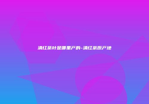 滇红茶叶是哪里产的-滇红茶原产地