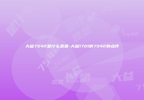 大益7542是什么意思-大益1701的7542的点评