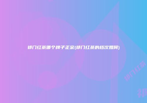 祁门红茶哪个牌子正宗(祁门红茶的档次如何)