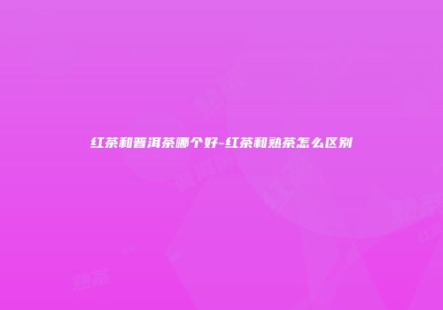 红茶和普洱茶哪个好-红茶和熟茶怎么区别