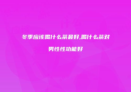 冬季应该喝什么茶最好,喝什么茶对男性性功能好