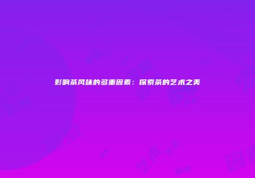 影响茶风味的多重因素：探索茶的艺术之美