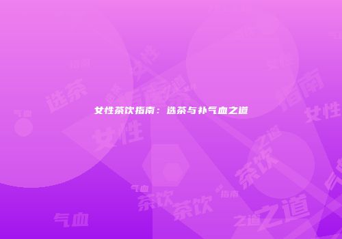 女性茶饮指南：选茶与补气血之道