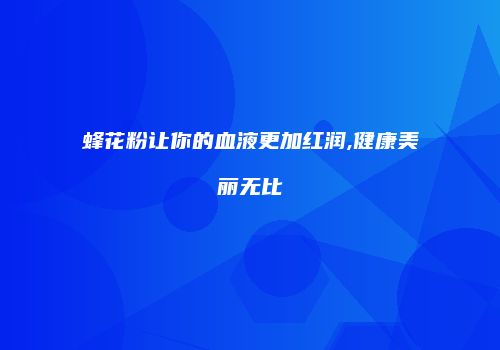 蜂花粉让你的血液更加红润,健康美丽无比