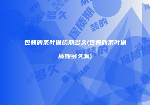 包装的茶叶保质期多久(包装的茶叶保质期多久啊)