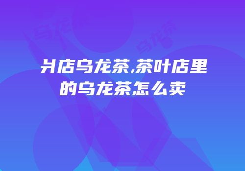 爿店乌龙茶,茶叶店里的乌龙茶怎么卖