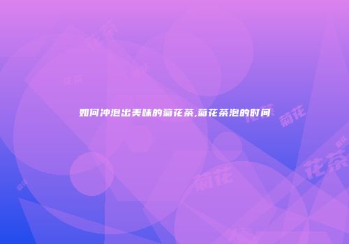 如何冲泡出美味的菊花茶,菊花茶泡的时间