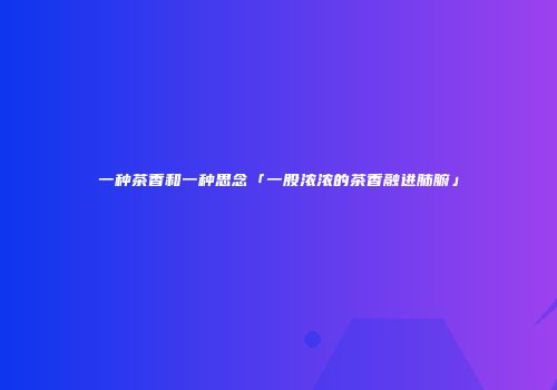 一种茶香和一种思念「一股浓浓的茶香融进肺腑」