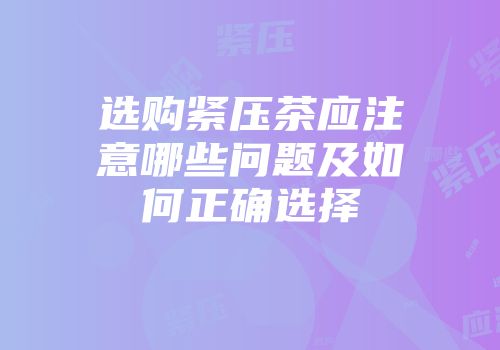 选购紧压茶应注意哪些问题及如何正确选择
