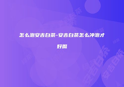 怎么泡安吉白茶-安吉白茶怎么冲泡才好喝
