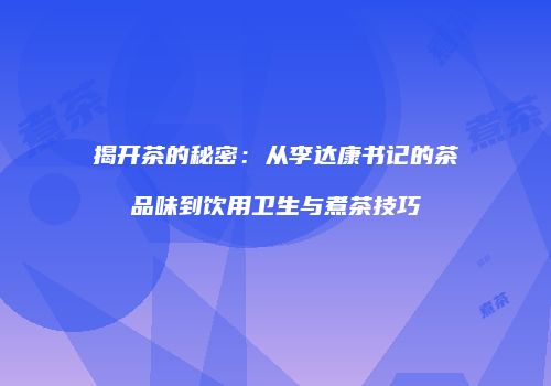 揭开茶的秘密：从李达康书记的茶品味到饮用卫生与煮茶技巧
