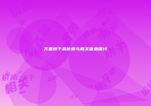 齐鲁烘干茶价格与相关信息探讨