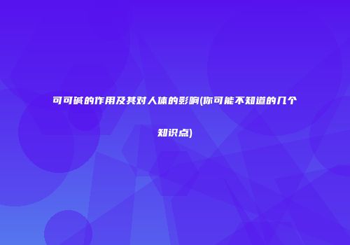 可可碱的作用及其对人体的影响(你可能不知道的几个知识点)