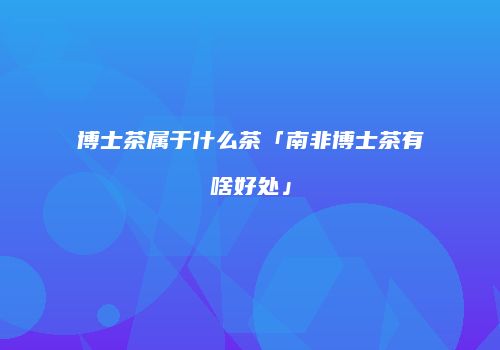 博士茶属于什么茶「南非博士茶有啥好处」