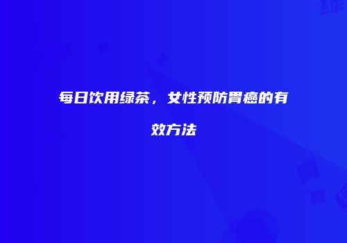 每日饮用绿茶，女性预防胃癌的有效方法