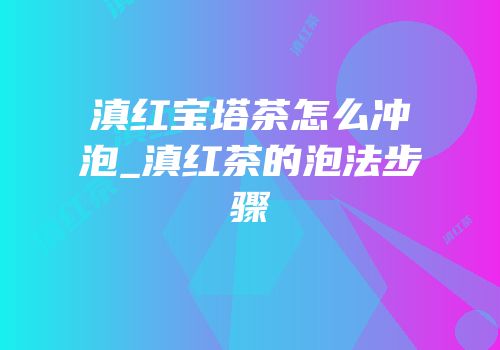 滇红宝塔茶怎么冲泡_滇红茶的泡法步骤