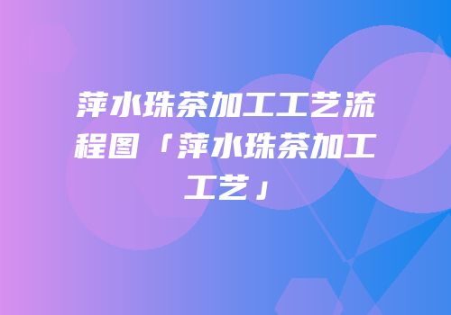 萍水珠茶加工工艺流程图「萍水珠茶加工工艺」