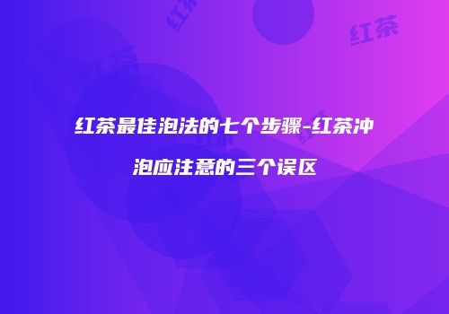 红茶最佳泡法的七个步骤-红茶冲泡应注意的三个误区