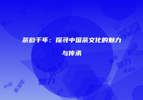 茶韵千年：探寻中国茶文化的魅力与传承