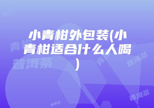 小青柑外包装(小青柑适合什么人喝)
