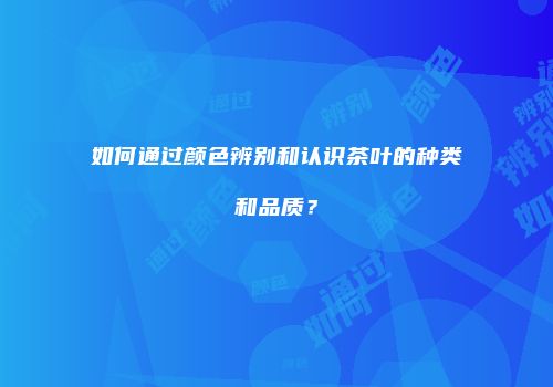 如何通过颜色辨别和认识茶叶的种类和品质？