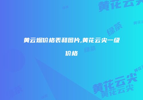 黄云烟价格表和图片,黄花云尖一级价格