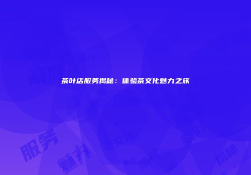茶叶店服务揭秘：体验茶文化魅力之旅