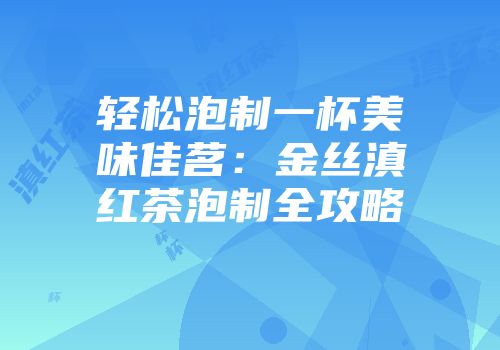 轻松泡制一杯美味佳茗：金丝滇红茶泡制全攻略