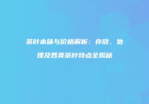 茶叶本味与价格解析：存放、处理及各类茶叶特点全揭秘