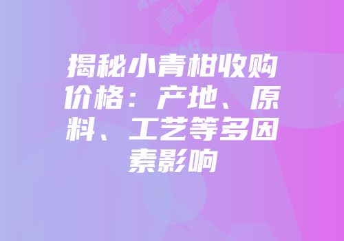 揭秘小青柑收购价格：产地、原料、工艺等多因素影响