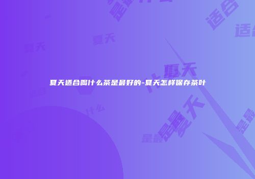 夏天适合喝什么茶是最好的-夏天怎样保存茶叶