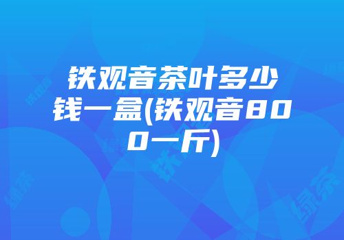 铁观音茶叶多少钱一盒(铁观音800一斤)