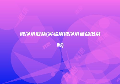 纯净水泡茶(实验用纯净水适合泡茶吗)