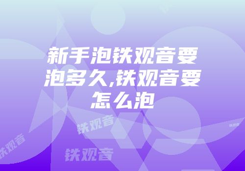 新手泡铁观音要泡多久,铁观音要怎么泡