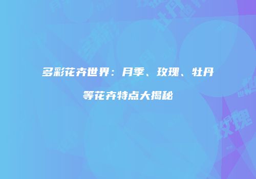 多彩花卉世界：月季、玫瑰、牡丹等花卉特点大揭秘